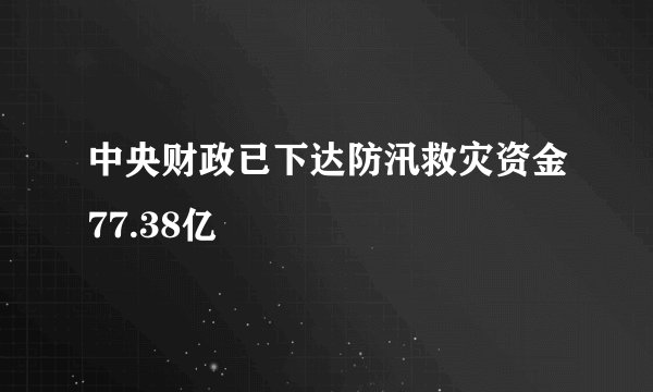 中央财政已下达防汛救灾资金77.38亿