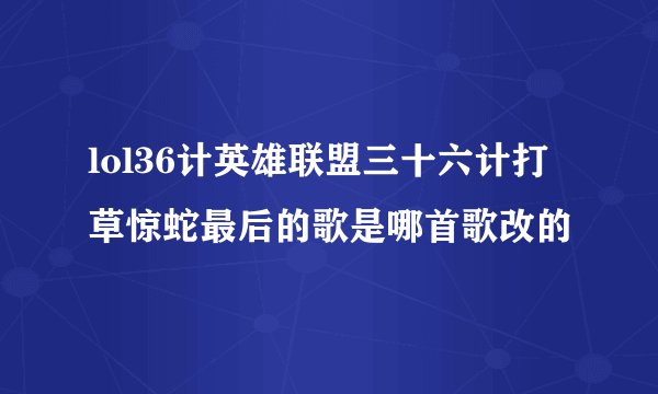 lol36计英雄联盟三十六计打草惊蛇最后的歌是哪首歌改的