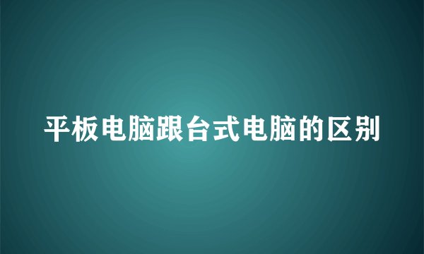 平板电脑跟台式电脑的区别