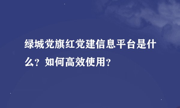 绿城党旗红党建信息平台是什么？如何高效使用？