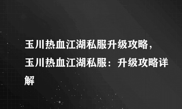 玉川热血江湖私服升级攻略,玉川热血江湖私服:升级攻略详解