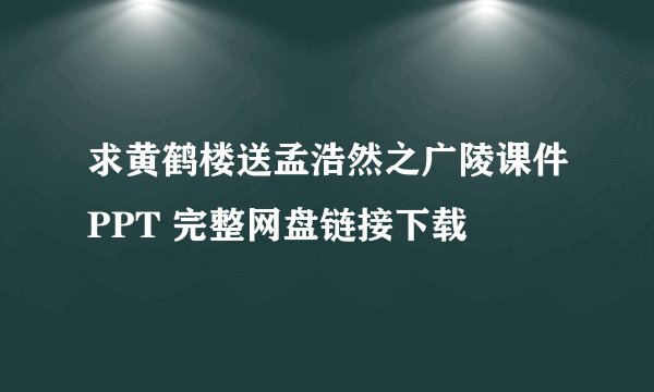 求黄鹤楼送孟浩然之广陵课件PPT 完整网盘链接下载