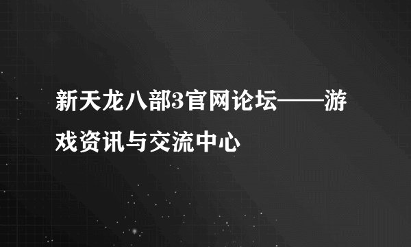 新天龙八部3官网论坛——游戏资讯与交流中心