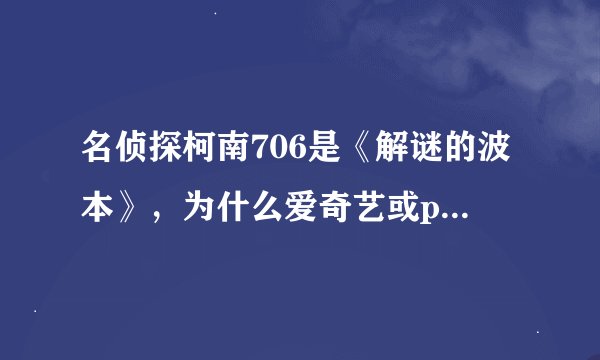 名侦探柯南706是《解谜的波本》，为什么爱奇艺或pps上的706都是《毒和恨的设计(Poison)》