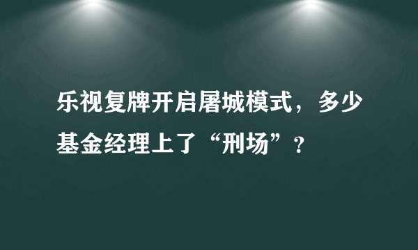 乐视复牌开启屠城模式，多少基金经理上了“刑场”？