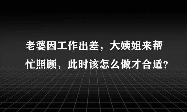 老婆因工作出差，大姨姐来帮忙照顾，此时该怎么做才合适？