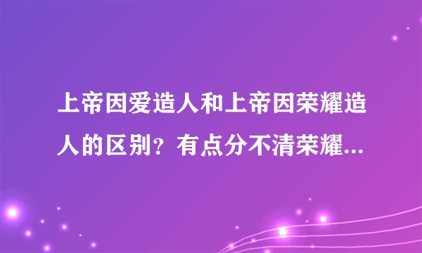 上帝因爱造人和上帝因荣耀造人的区别？有点分不清荣耀和爱，也不知道自己怎么做准确？