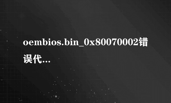 oembios.bin_0x80070002错误代码_oembios.bin等5个文件