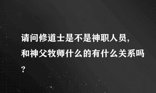 请问修道士是不是神职人员,和神父牧师什么的有什么关系吗?