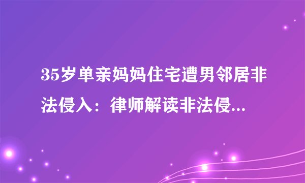 35岁单亲妈妈住宅遭男邻居非法侵入：律师解读非法侵入住宅罪