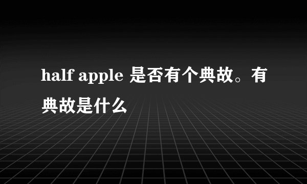 half apple 是否有个典故。有典故是什么