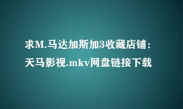 求M.马达加斯加3收藏店铺：天马影视.mkv网盘链接下载