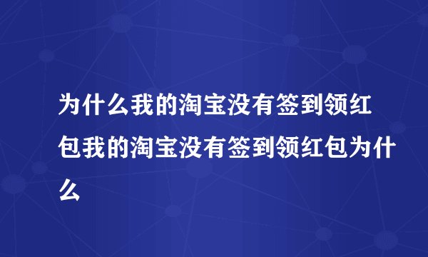 为什么我的淘宝没有签到领红包我的淘宝没有签到领红包为什么