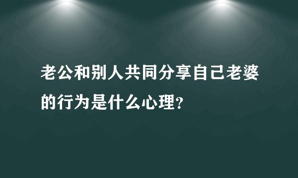 老公和别人共同分享自己老婆的行为是什么心理？