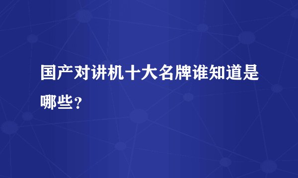 国产对讲机十大名牌谁知道是哪些?