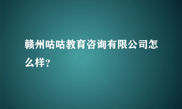 赣州咕咕教育咨询有限公司怎么样？