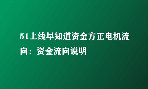51上线早知道资金方正电机流向：资金流向说明