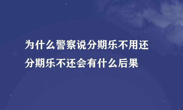 为什么警察说分期乐不用还 分期乐不还会有什么后果