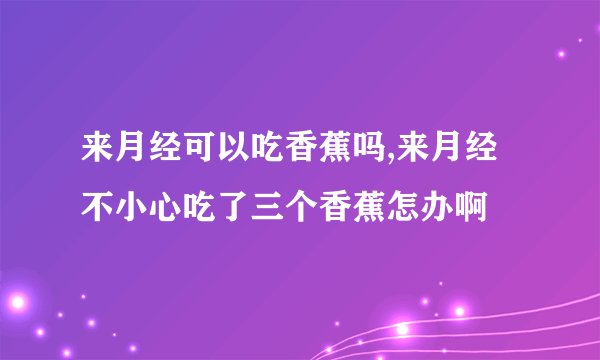 来月经可以吃香蕉吗,来月经不小心吃了三个香蕉怎办啊
