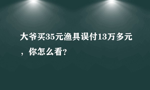 大爷买35元渔具误付13万多元，你怎么看？