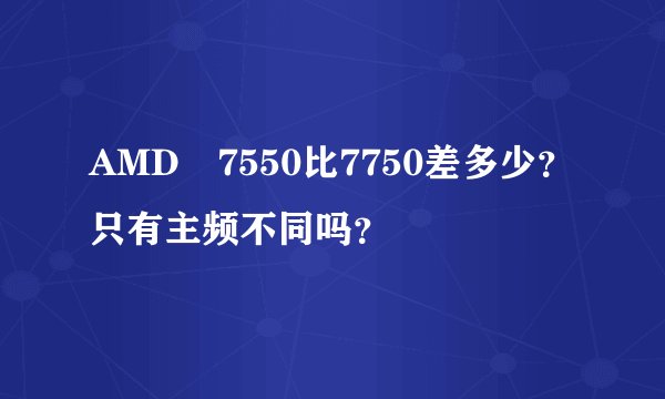 AMD 7550比7750差多少?只有主频不同吗?