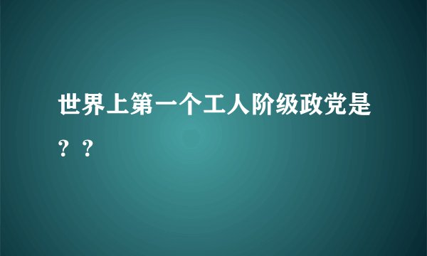 世界上第一个工人阶级政党是??