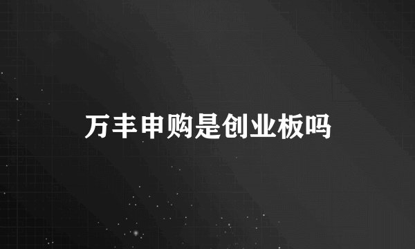 万丰申购是创业板吗