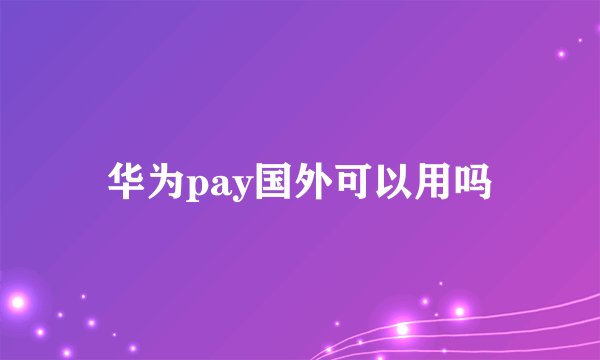 华为pay国外可以用吗