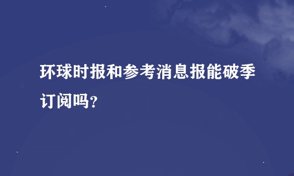 环球时报和参考消息报能破季订阅吗?