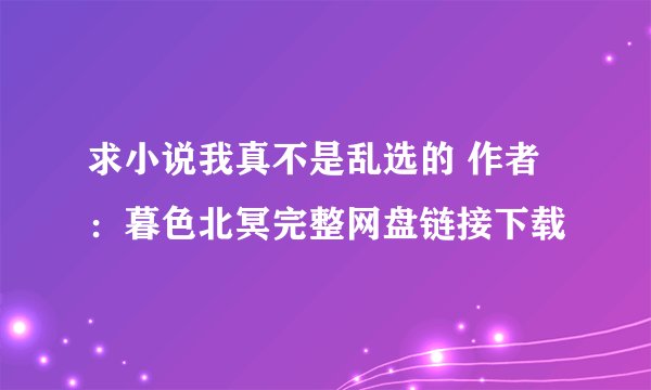 求小说我真不是乱选的 作者：暮色北冥完整网盘链接下载