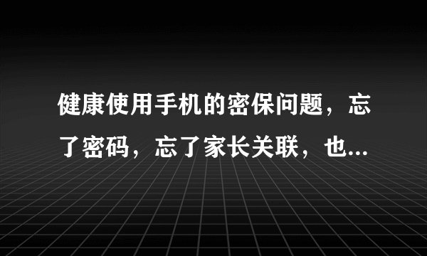 健康使用手机的密保问题，忘了密码，忘了家长关联，也没有怎么办？