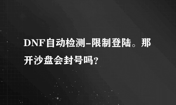 DNF自动检测-限制登陆。那开沙盘会封号吗？