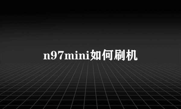 n97mini如何刷机