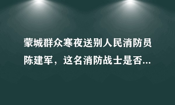 蒙城群众寒夜送别人民消防员陈建军，这名消防战士是否值得我们永远铭记？