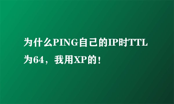 为什么PING自己的IP时TTL为64,我用XP的!