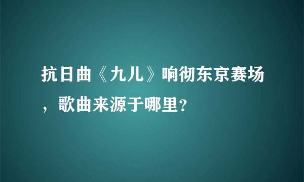 抗日曲《九儿》响彻东京赛场，歌曲来源于哪里？