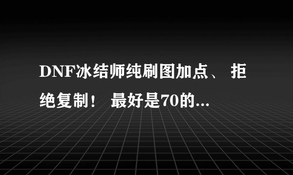 DNF冰结师纯刷图加点、 拒绝复制! 最好是70的冰洁来谈谈对技能的感觉 。