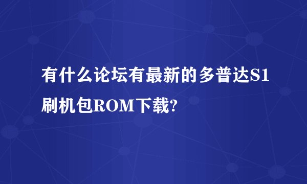 有什么论坛有最新的多普达S1刷机包ROM下载?
