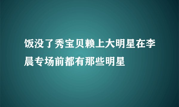 饭没了秀宝贝赖上大明星在李晨专场前都有那些明星