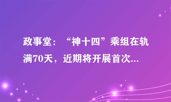 政事堂：“神十四”乘组在轨满70天，近期将开展首次出舱活动，出舱的任务是什么？