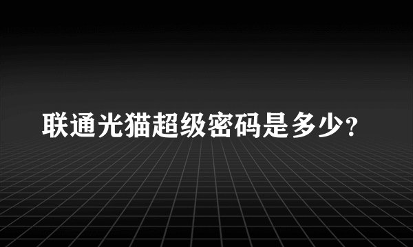 联通光猫超级密码是多少？