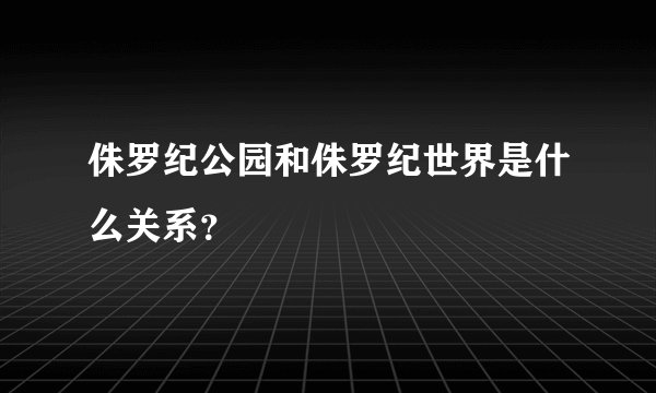 侏罗纪公园和侏罗纪世界是什么关系?
