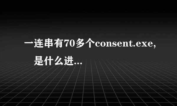 一连串有70多个consent.exe, 是什么进程?还结束不了!