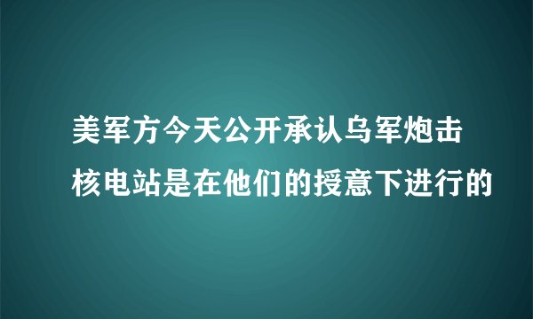 美军方今天公开承认乌军炮击核电站是在他们的授意下进行的
