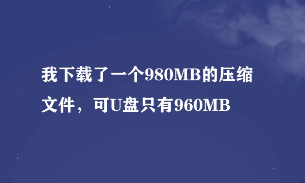 我下载了一个980MB的压缩文件，可U盘只有960MB