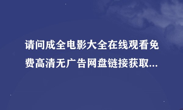 请问成全电影大全在线观看免费高清无广告网盘链接获取方式是什么