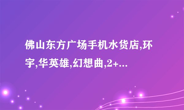 佛山东方广场手机水货店,环宇,华英雄,幻想曲,2+1G,3G移动,一方移动,蓝牙通讯那间最好,那间不好