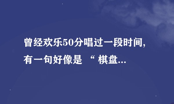 曾经欢乐50分唱过一段时间,有一句好像是 “ 棋盘山啊棋盘山