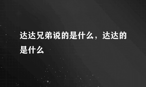 达达兄弟说的是什么,达达的是什么