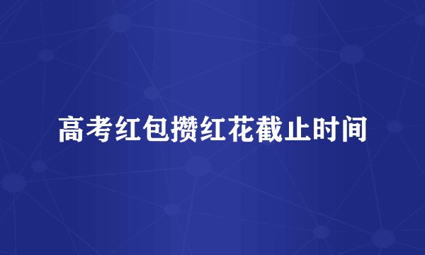 高考红包攒红花截止时间